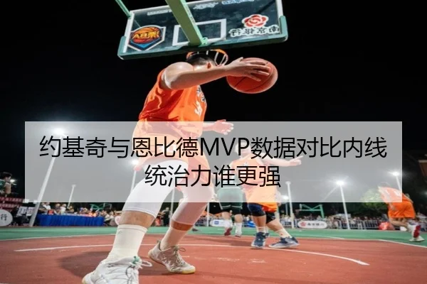 约基奇与恩比德MVP数据对比内线统治力谁更强